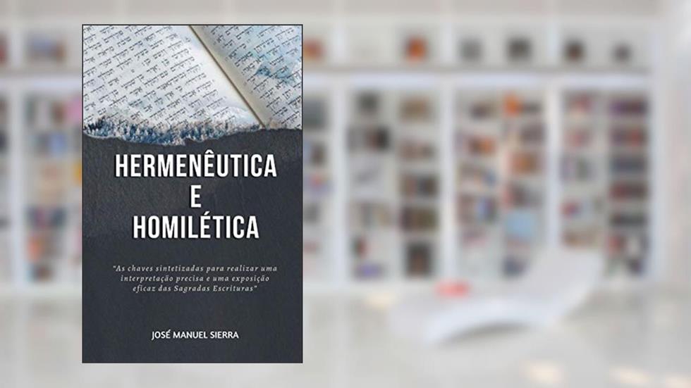 Hermenêutica e Homilética: As chaves sintetizadas para realizar uma interpretação precisa e uma exposição eficaz das Sagradas Escrituras, do autor José Manuel Sierra Páez