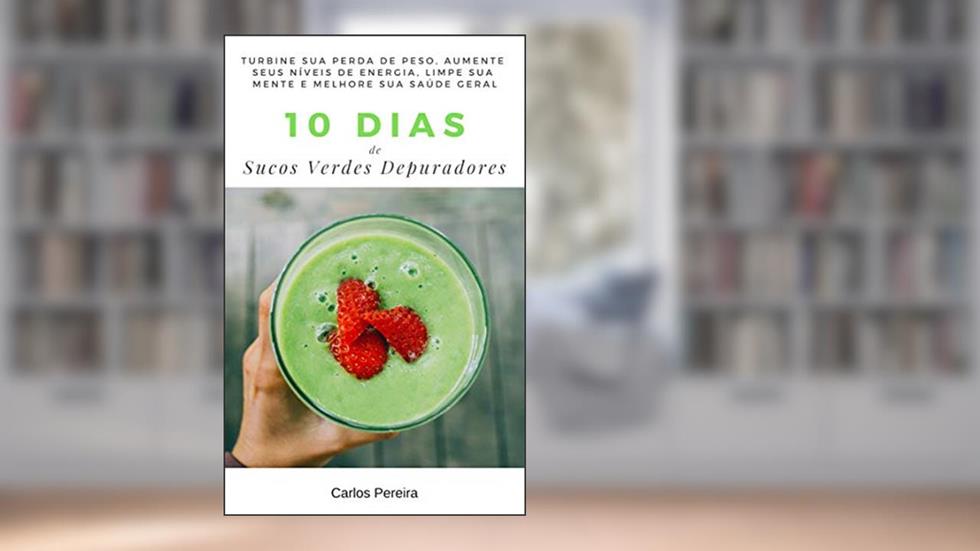 10 Dias de Sucos Verdes Depuradores: Turbine sua perda de peso, aumente seus níveis de energia, limpe sua mente e melhore sua saúde geral, do autor Carlos Pereira
