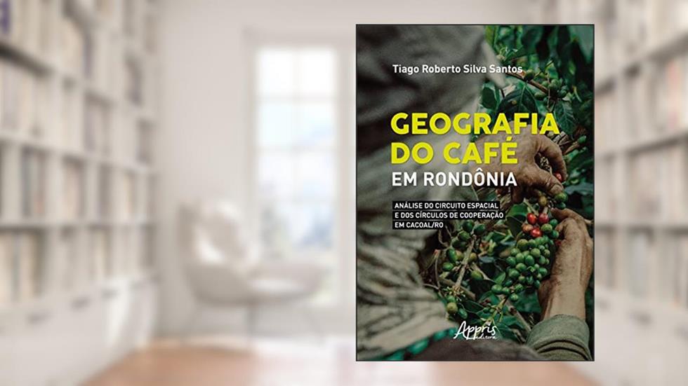 Geografia do Café: em Rondônia: Análise do Circuito Espacial e dos Círculos de Cooperação em Cacoal/RO, do autor Tiago Roberto Silva Santos