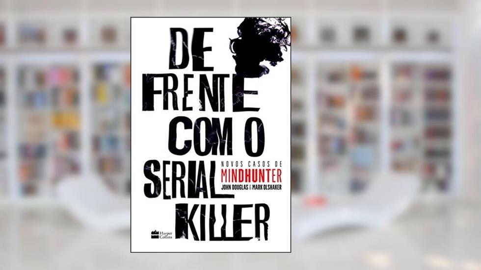 De frente com o serial killer: Novos casos de Mindhunter, do autor John Douglas; Mark Olshaker