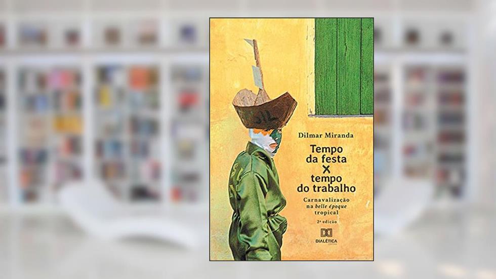 Tempo da festa x tempo do trabalho: carnavalização na belle époque tropical, do autor Dilmar Miranda