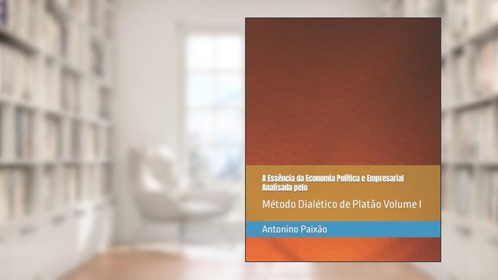A Essência da Economia Política e Empresarial Analisada pelo: Método Dialético de Platão Volume I (Portuguese Edition), do autor Antonino Gomes Paixão