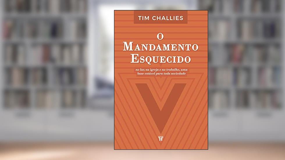 O Mandamento Esquecido: no Lar, na Igreja e no Trabalho uma Base Estável Para Toda a Sociedade, do autor Tim Challies
