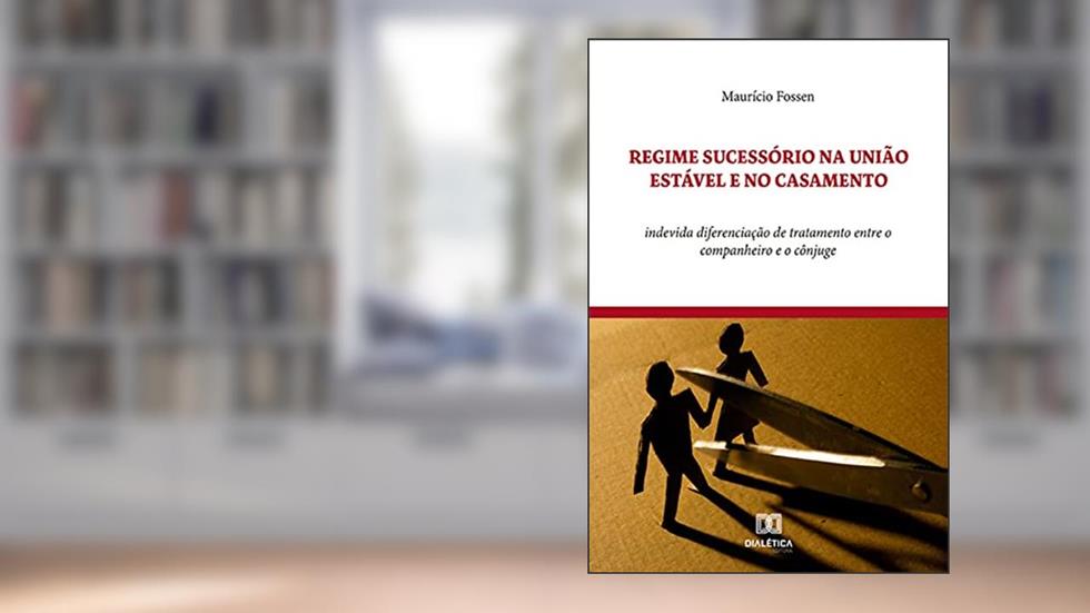 Regime Sucessório na União Estável e no Casamento: indevida diferenciação de tratamento entre o companheiro e o cônjuge, do autor Maurício Fossen