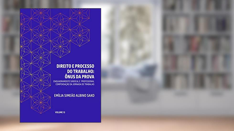 DIREITO E PROCESSO DO TRABALHO: ÔNUS DA PROVA: ENQUADRAMENTO SINDICAL E PROFISSIONAL, COMPENSAÇÃO DA JORNADA DE TRABALHO, do autor Emília Simeão Albino Sako
