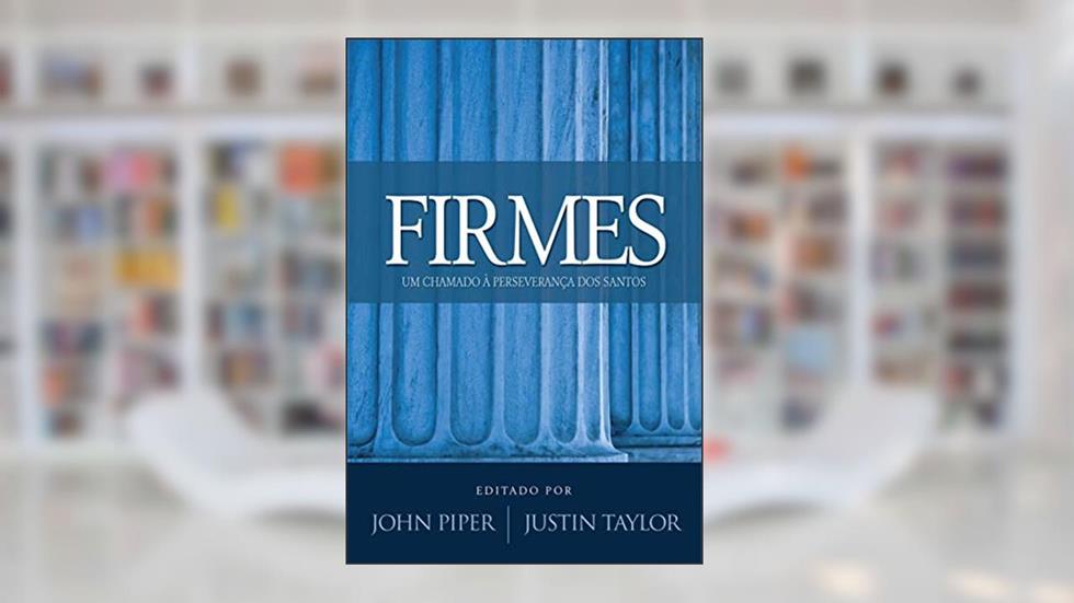 Firmes: Um chamado a perseverança dos santos, do autor John Piper; Justin Taylor
