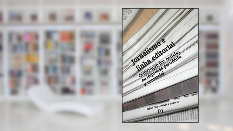 Jornalismo e Linha Editorial. Construção das Notícias na Imprensa Partidária e Comercial, do autor Rafael Duarte Oliveira Venancio