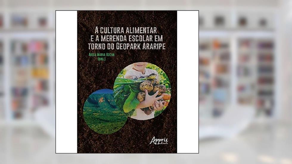 A Cultura Alimentar e a Merenda Escolar em Torno do Geopark Araripe, do autor Ariza Maria Rocha