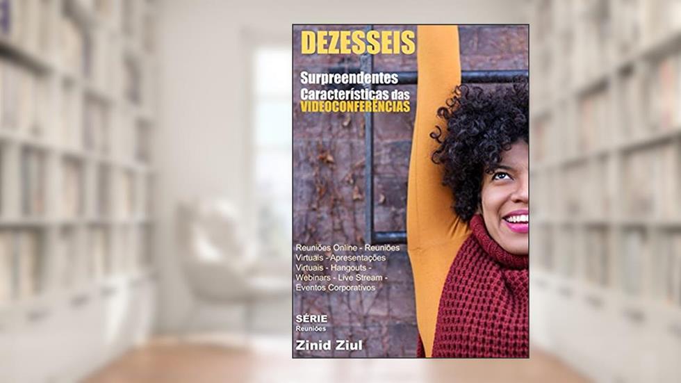 16 Surpreendentes Características das Videoconferências: Reuniões Online - Reuniões Virtuais - Apresentações Virtuais - Hangouts - Webinars - Live Stream - Videoconferências - Eventos Corporativos, do autor Zinid Ziul