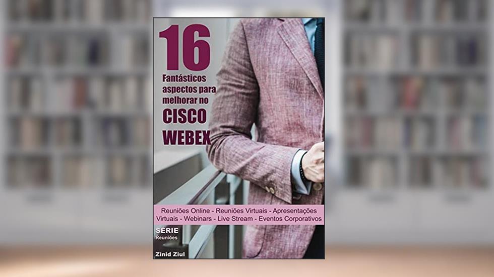 16 Fantásticos Aspectos para Melhorar no Cisco Webex: Reuniões Virtuais - Apresentações Virtuais - Hangouts - Webinars - Live Stream - Videoconferências - Eventos Corporativos, do autor Zinid Ziul