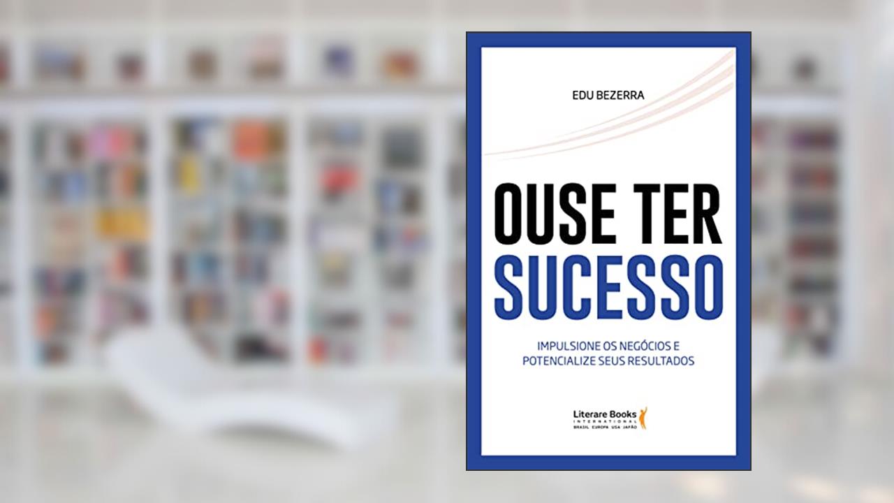 Ouse ter Sucesso: Impulsione os Negócios e Potencialize Seus Resultados, do autor Edu Bezerra