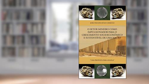 Capa de O setor mineiro como impulsionador para o crescimento socioeconômico e sustentável de uma nação: Uma proposta para Angola, do autor João Paulino Júlio Chimuco