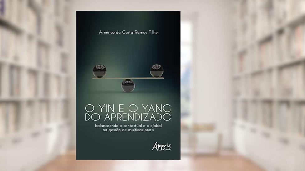 O Yin e o Yang do aprendizado: balanceando o contextual e o global na gestão de multinacionais, do autor Américo da Costa Ramos Filho