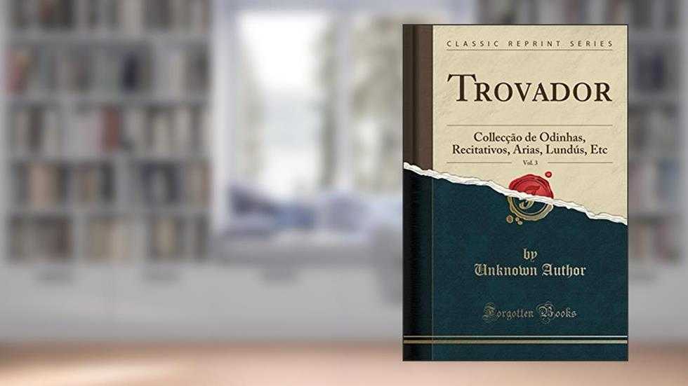 Trovador, Vol. 3: Collecção de Odinhas, Recitativos, Arias, Lundús, Etc (Classic Reprint), do autor Unknown Author