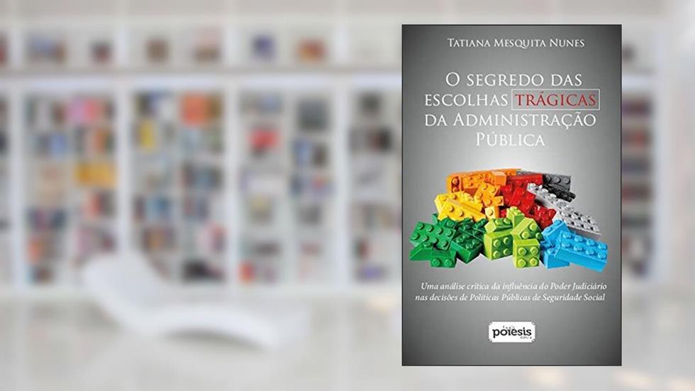 O Segredo das Escolhas Trágicas da Administração Pública: uma Análise Crítica da Influência do Poder Judiciário nas Decisões de Políticas Públicas de Seguridade Social, do autor Tatiana Mesquita Nunes