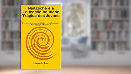 Capa de Nietzsche e a Educação na Idade Trágica dos Jovens: Entre um ensino instrumentalizador e uma educação para liberdade e dignidade humanas, do autor Hugo da Luz