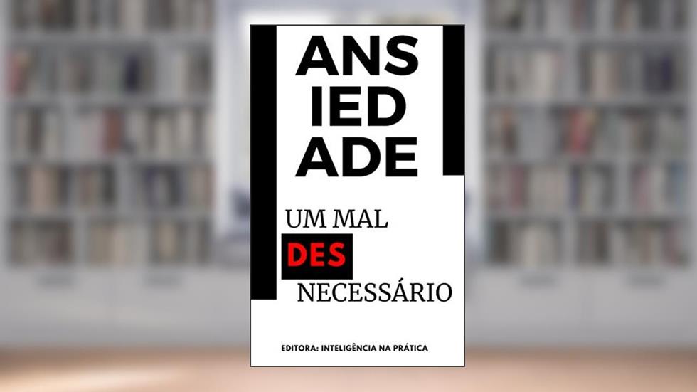 Ansiedade - Um mal desnecessário (Inteligência emocional na prática Livro 1), do autor Inteligência na Prática Editora