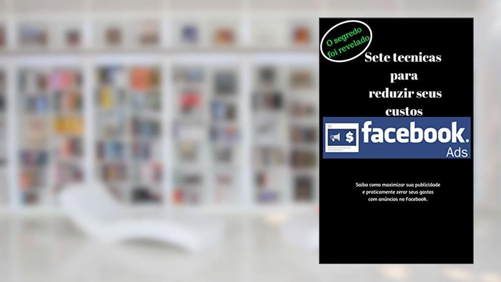 7 técnicas para minimizar seus custos com Anúncio do Facebook: Aprenda a minimizar gastos desnecessários com ADS no Facebook, do autor John Voidd