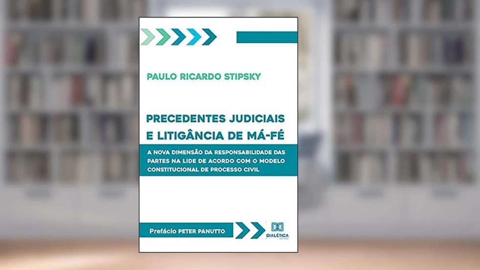 Precedentes judiciais e litigância de má-fé: a nova dimensão da responsabilidade das partes na lide de acordo com o modelo constitucional de processo civil, do autor Paulo Ricardo Stipsky