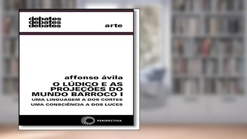O lúdico e as projeções do mundo barroco I: uma linguagem a dos cortes, uma consciência a dos luces: 1, do autor Affonso Avila