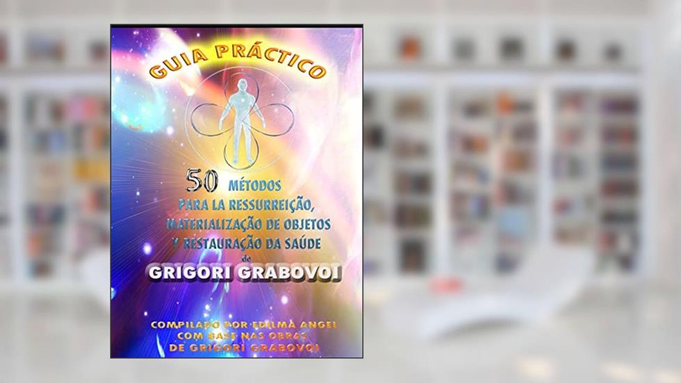 GUIA PRÁTICO 50 MÉTODOS PARA A RESSURREIÇÃO, MATERIALIZAÇÃO DE OBJETOS E RESTAURAÇÃO DA SAÚDE, do autor Grigrori Grabovoi