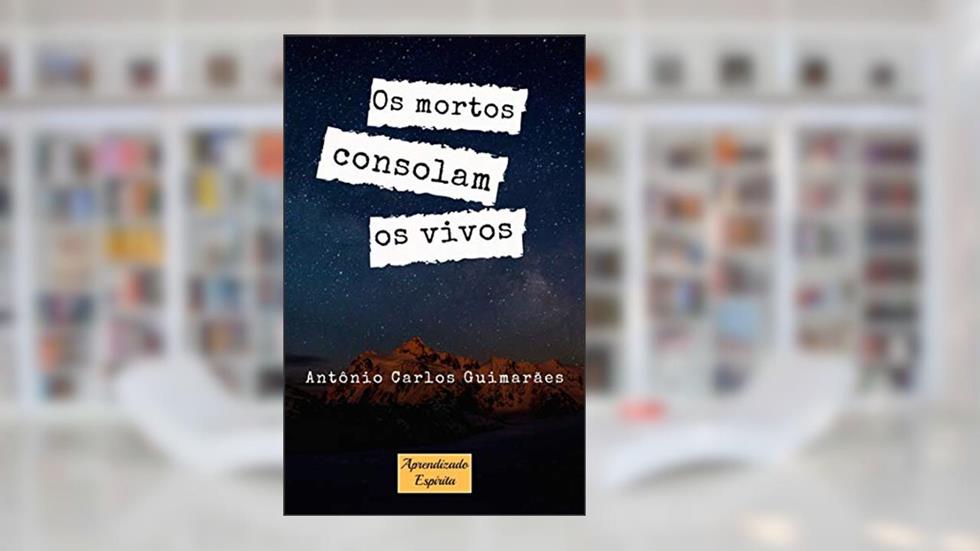 Os mortos consolam os vivos: Sobrevivência e ligação espiritual entre mortos e vivos, do autor Antônio Carlos Guimarães