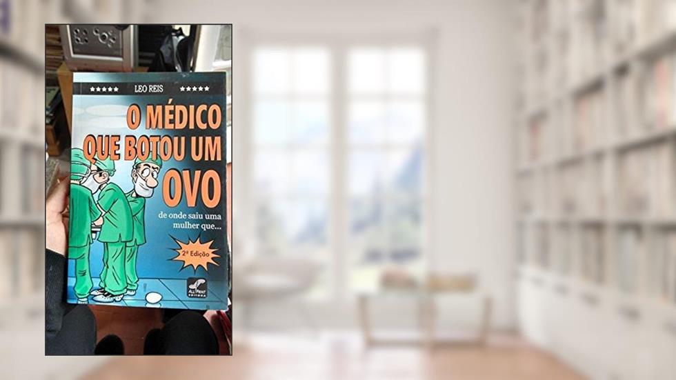O Médico que Botou Um Ovo de Onde Saiu Uma Mulher Que, do autor Leo Reis