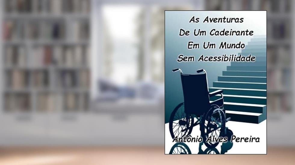 As Aventuras de Um Cadeirante em Um Mundo sem Acessibilidade, do autor Antônio Alves Pereira