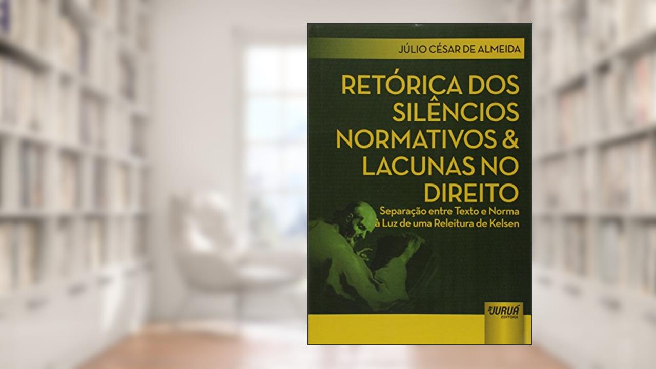 Retórica dos Silêncios Normativos & Lacunas no Direito - Separação entre Texto e Norma à Luz de uma Releitura de Kelsen, do autor Júlio César de Almeida