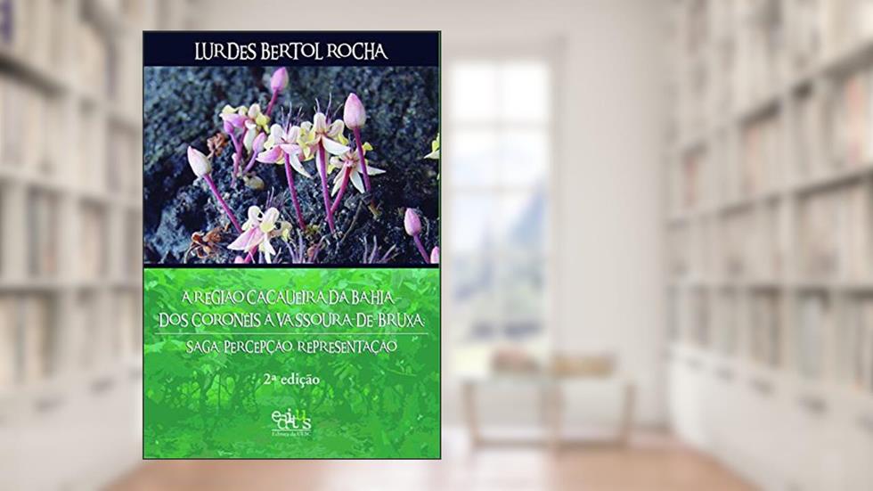 A Região Cacaueira da Bahia - Dos Coronéis à Vassoura-de-bruxa: Saga, Percepção, Representação, do autor Lurdes Bertol Rocha