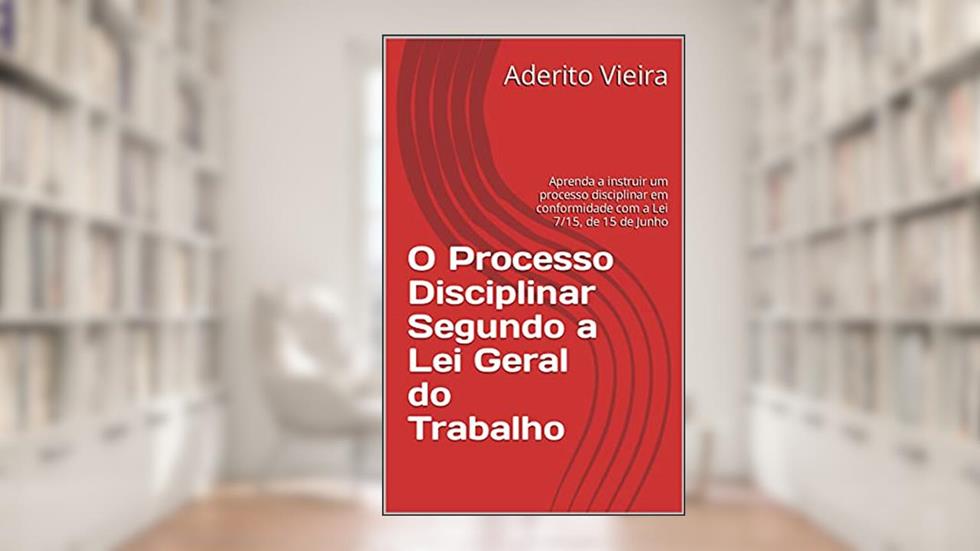 O Processo Disciplinar Segundo a Lei Geral do Trabalho: Aprenda a instruir um processo disciplinar em conformidade com a Lei 7/15, de 15 de Junho, do autor Aderito Vieira