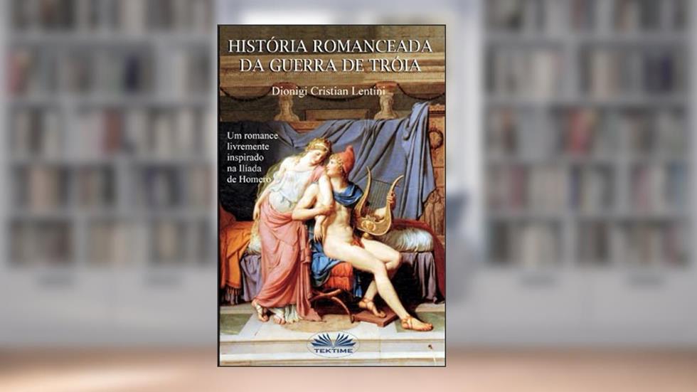 Historia romanceada da guerra de Tróia: Um romance livremente inspirado na Ilíada de Homero, do autor Dionigi Cristian Lentini