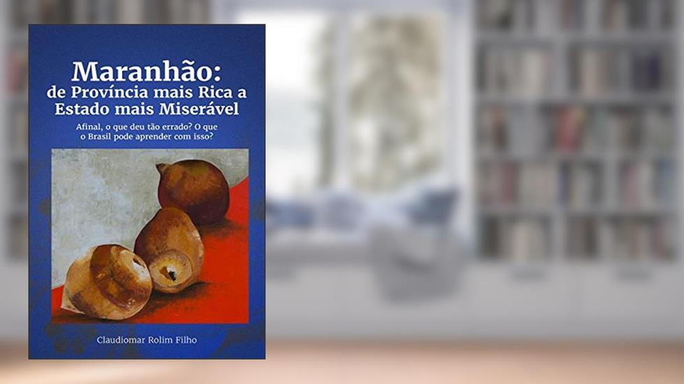 Maranhão: de Província mais Rica a Estado mais Miserável. Afinal, o que deu tão errado? O que o Brasil pode aprender com isso?, do autor Claudiomar Matias Rolim Filho