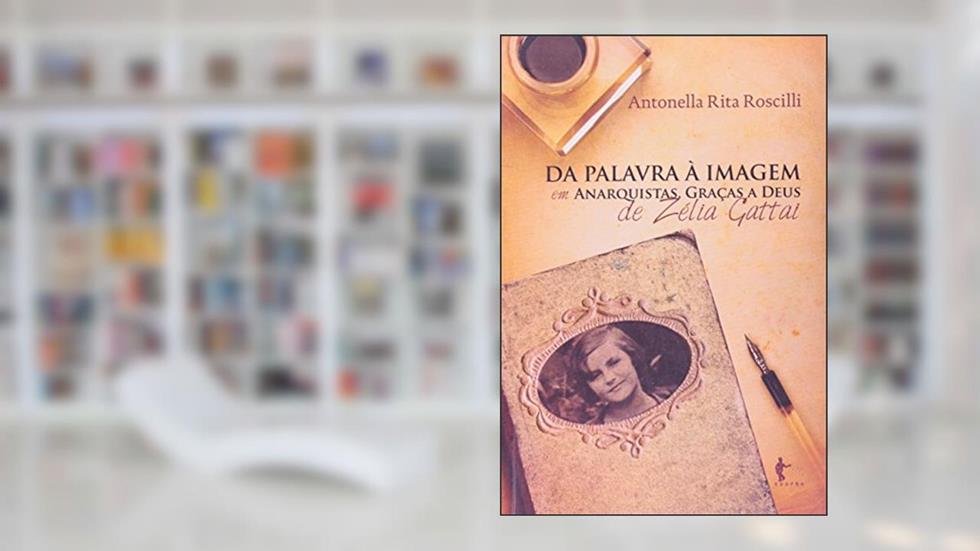Da Palavra a Imagem em Anarquistas, Graças a Deus de Zelia Gattai, do autor Antonella Rita Roscilli