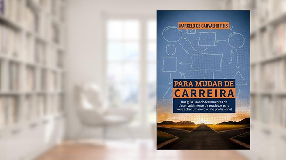 Para Mudar de Carreira: um Guia Usando Ferramentas de Desenvolvimento de Produtos Para Você Achar um Novo Rumo Profissional, do autor Marcelo de Carvalho Reis