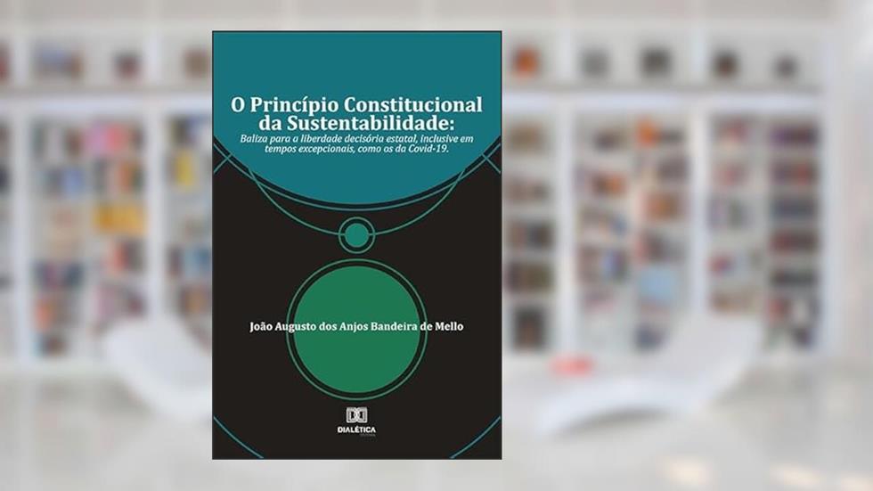 O Princípio Constitucional da Sustentabilidade: baliza para a liberdade decisória estatal, inclusive em tempos excepcionais, como os da Covid-19, do autor João Augusto dos Anjos Bandeira de Mello.