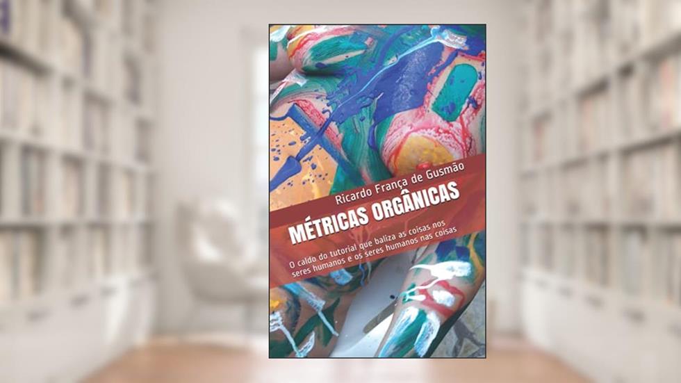 MÉTRICAS ORGÂNICAS: O caldo do tutorial que baliza as coisas nos seres humanos e os seres humanos nas coisas (Portuguese Edition), do autor Ricardo França de Gusmão