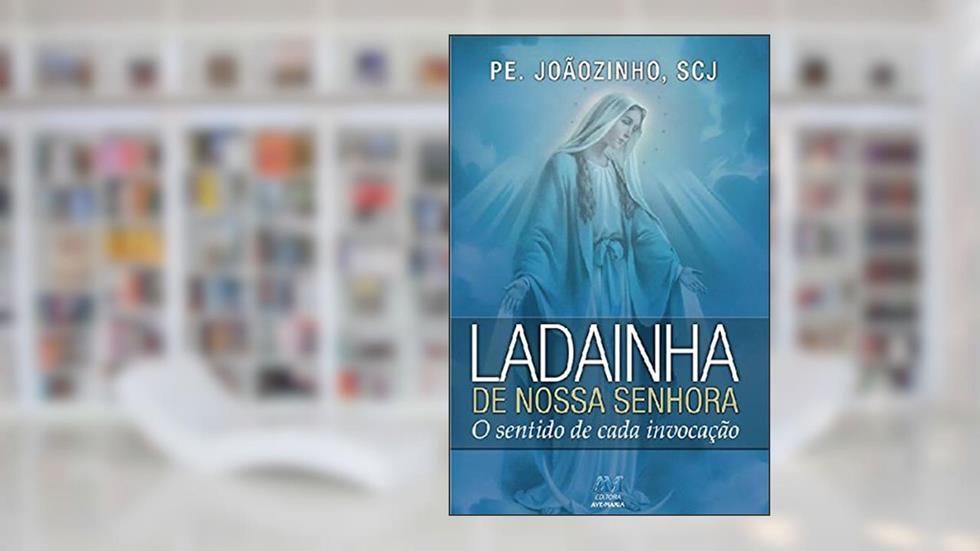 Ladainha de Nossa Senhora: O sentido de cada invocação, do autor Pe. Joãozinho SCJ