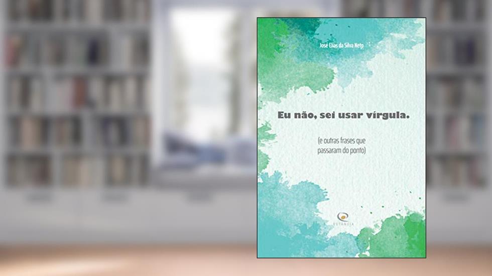 Eu não, sei usar vírgula: (e outras frases que passaram do ponto), do autor José Elias da Silva Neto