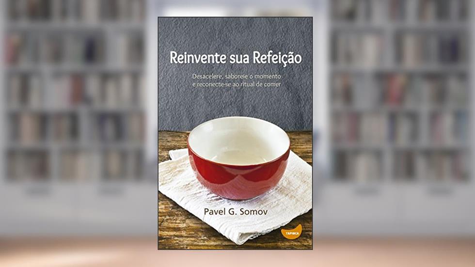 Reinvente sua refeição: Desacelere, saboreie o momento e redescubra o ritual de comer, do autor Pavel Somov