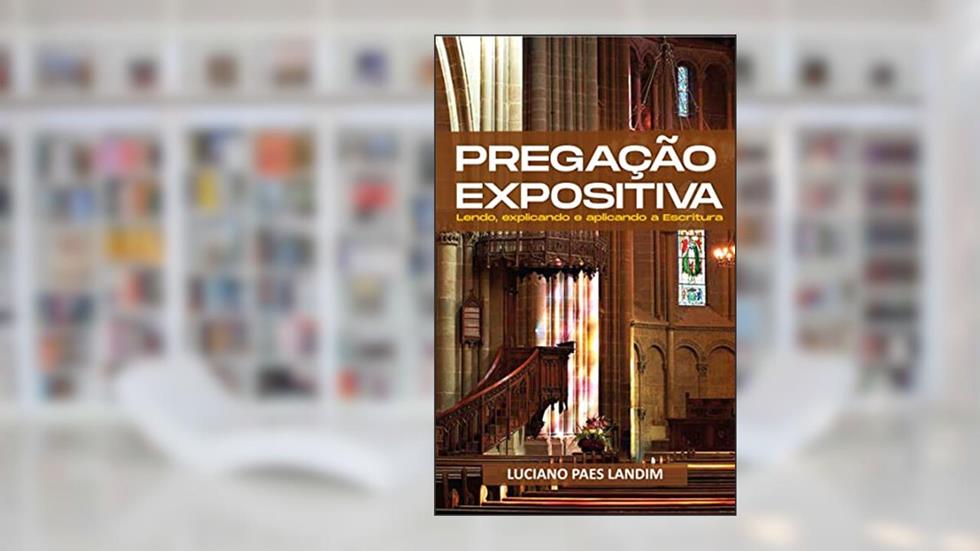 PREGAÇÃO EXPOSITIVA: Lendo, explicando e aplicando a Escritura, do autor Luciano Paes Landim