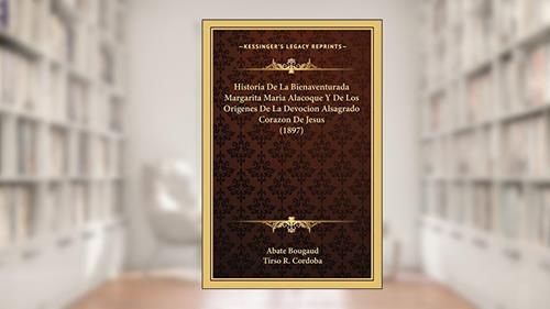 Capa de Historia De La Bienaventurada Margarita Maria Alacoque Y De Los Origenes De La Devocion Alsagrado Corazon De Jesus (1897), do autor Abate Bougaud