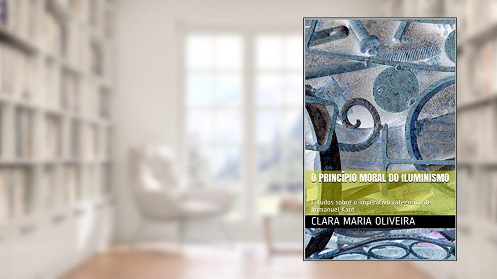 O princípio moral do Iluminismo: Estudos sobre o imperativo categórico de Immanuel Kant, do autor Clara Maria Oliveira
