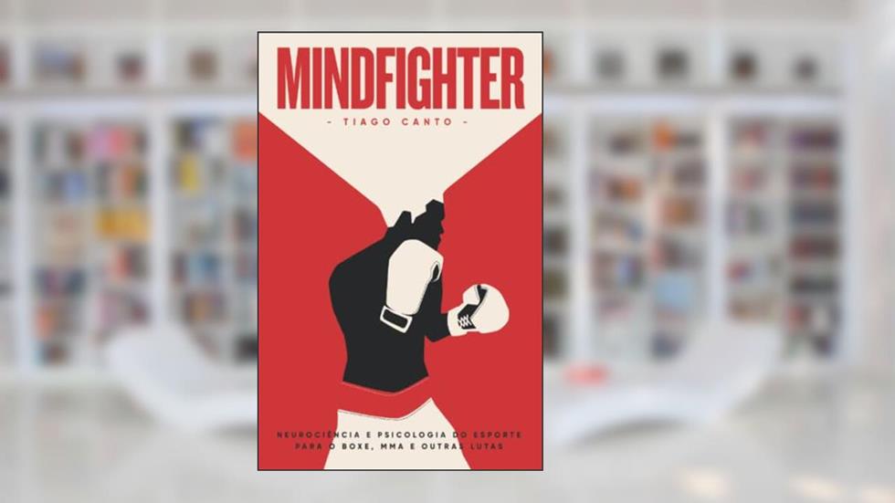 Mindfighter: Neurociência e Psicologia do Esporte para o Boxe, MMA e outras lutas, do autor Tiago Canto
