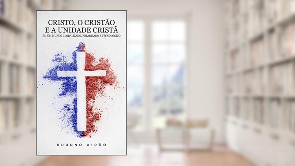 Cristo, o Cristão e a Unidade Cristã: Em um Mundo Globalizado, Polarizado e Tecnológico, do autor Brunno Airão