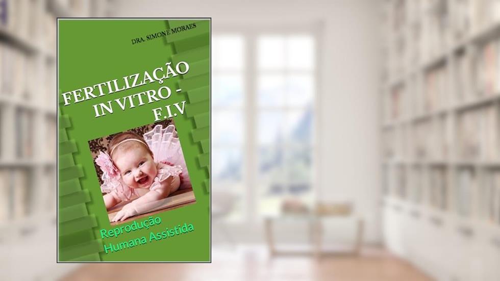 FERTILIZAÇÃO IN VITRO - F.I.V: Reprodução Humana Assistida (SÉRIES DE EXPLICAÇÕES SIMPLES, SOBRE OS TRATAMENTOS DE REPRODUÇÃO HUMANA ASSISTIDA.), do autor DRA. SIMONE MORAES