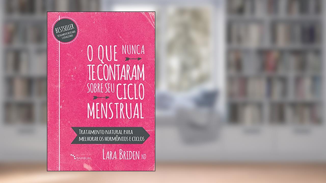 O que nunca te contaram sobre seu ciclo menstrual: Cuidados e tratamentos naturais para melhores ciclos, do autor Dra. Lara Briden