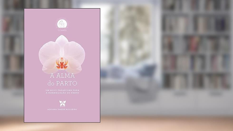 A Alma do Parto. Um novo paradigma para a humanização do parto, do autor Adriana Tanese Nogueira