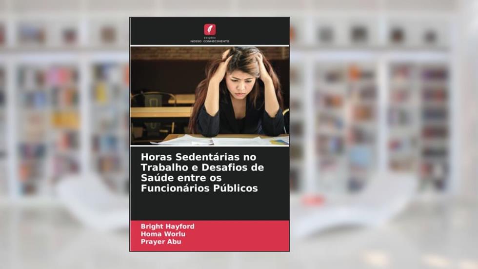 Horas Sedentárias no Trabalho e Desafios de Saúde entre os Funcionários Públicos, do autor Bright Hayford; Homa Worlu; Prayer Abu