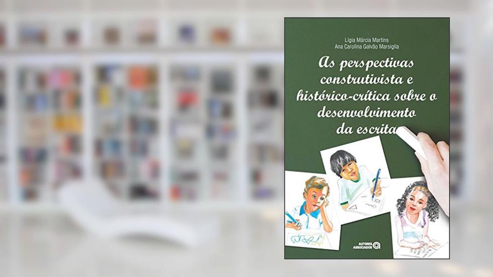 As Perspectivas Construtivista e Histórico-crítica Sobre o Desenvolvimento da Escrita, do autor Lígia Márcia Martins; Ana Carolina Galvão Marsiglia